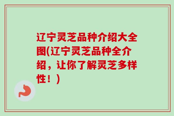 辽宁灵芝品种介绍大全图(辽宁灵芝品种全介绍，让你了解灵芝多样性！)