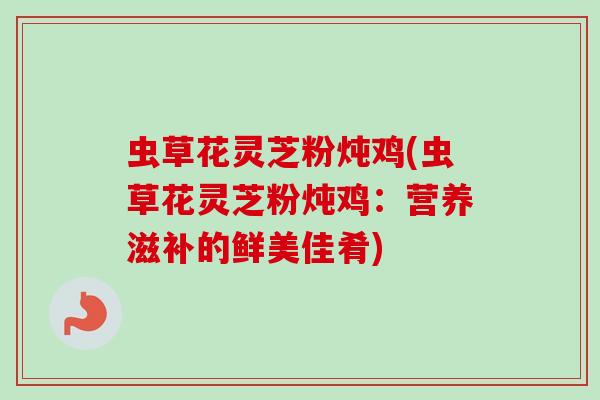 虫草花灵芝粉炖鸡(虫草花灵芝粉炖鸡:营养滋补的鲜美佳肴) 虫草花灵芝粉炖鸡(虫草花灵芝粉炖鸡:营养滋补的鲜美佳肴)