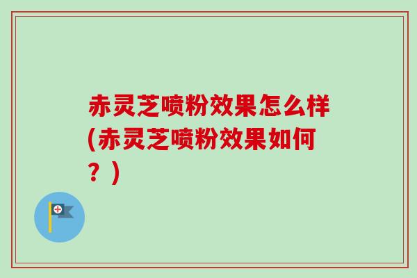 赤灵芝喷粉效果怎么样(赤灵芝喷粉效果如何?) 赤灵芝喷粉效果怎么样(赤灵芝喷粉效果如何?)