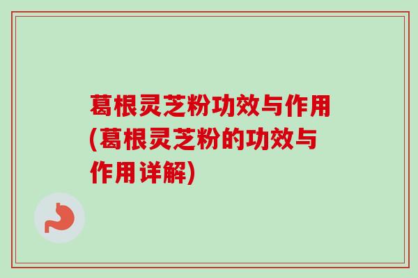 葛根灵芝粉功效与作用(葛根灵芝粉的功效与作用详解) 葛根灵芝粉功效与作用(葛根灵芝粉的功效与作用详解)