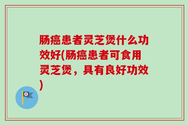 肠患者灵芝煲什么功效好(肠患者可食用灵芝煲,具有良好功效) 肠患者灵芝煲什么功效好(肠患者可食用灵芝煲,具有良好功效)