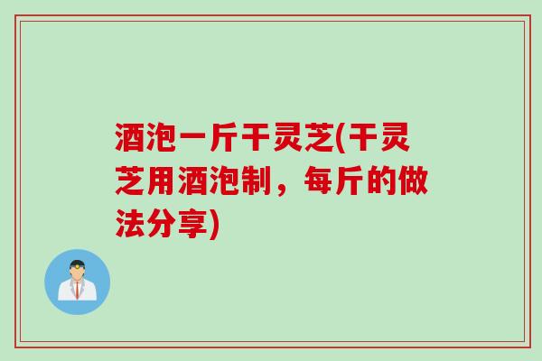 酒泡一斤干灵芝(干灵芝用酒泡制，每斤的做法分享)