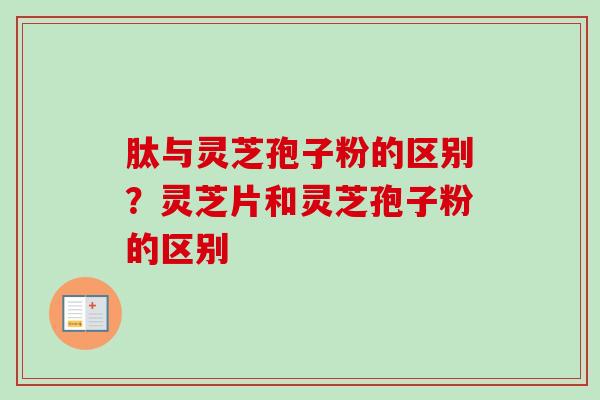 肽与灵芝孢子粉的区别?灵芝片和灵芝孢子粉的区别 肽与灵芝孢子粉的区别?灵芝片和灵芝孢子粉的区别