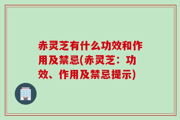 赤灵芝有什么功效和作用及禁忌(赤灵芝:功效、作用及禁忌提示) 赤灵芝有什么功效和作用及禁忌(赤灵芝:功效、作用及禁忌提示)