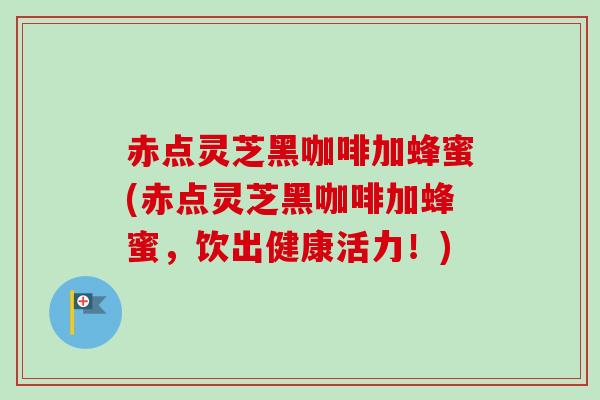 赤点灵芝黑咖啡加蜂蜜(赤点灵芝黑咖啡加蜂蜜，饮出健康活力！)