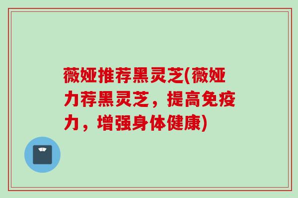 薇娅推荐黑灵芝(薇娅力荐黑灵芝，提高免疫力，增强身体健康)