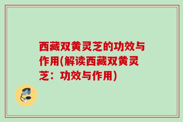 西藏双黄灵芝的功效与作用(解读西藏双黄灵芝:功效与作用) 西藏双黄灵芝的功效与作用(解读西藏双黄灵芝:功效与作用)