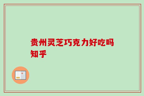 贵州灵芝巧克力好吃吗知乎