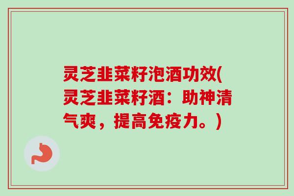 灵芝韭菜籽泡酒功效(灵芝韭菜籽酒:助神清气爽,提高免疫力。) 灵芝韭菜籽泡酒功效(灵芝韭菜籽酒:助神清气爽,提高免疫力。)