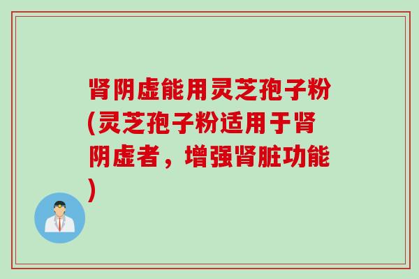 阴虚能用灵芝孢子粉(灵芝孢子粉适用于阴虚者,增强脏功能) 阴虚能用灵芝孢子粉(灵芝孢子粉适用于阴虚者,增强脏功能)