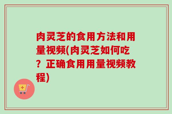 肉灵芝的食用方法和用量视频(肉灵芝如何吃？正确食用用量视频教程)