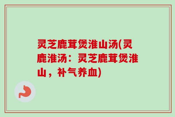 灵芝鹿茸煲淮山汤(灵鹿淮汤:灵芝鹿茸煲淮山,) 灵芝鹿茸煲淮山汤(灵鹿淮汤:灵芝鹿茸煲淮山,)