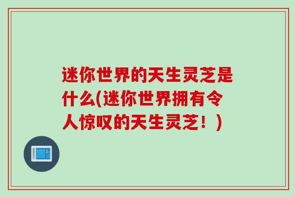 迷你世界的天生灵芝是什么(迷你世界拥有令人惊叹的天生灵芝!) 迷你世界的天生灵芝是什么(迷你世界拥有令人惊叹的天生灵芝!)