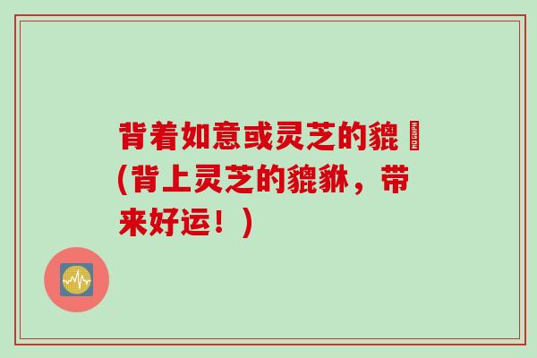 背着如意或灵芝的貔恘(背上灵芝的貔貅,带来好运!) 背着如意或灵芝的貔恘(背上灵芝的貔貅,带来好运!)