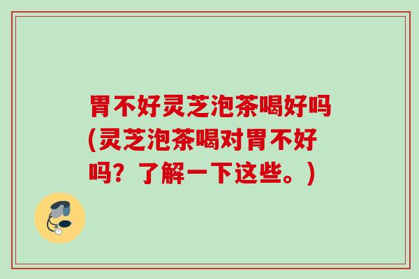 胃不好灵芝泡茶喝好吗(灵芝泡茶喝对胃不好吗?了解一下这些。) 胃不好灵芝泡茶喝好吗(灵芝泡茶喝对胃不好吗?了解一下这些。)