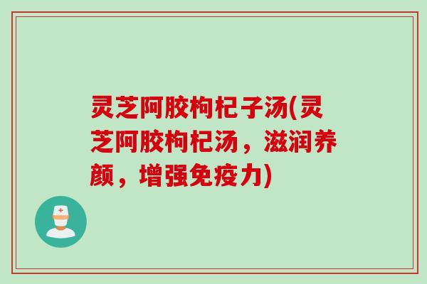 灵芝阿胶枸杞子汤(灵芝阿胶枸杞汤，滋润养颜，增强免疫力)