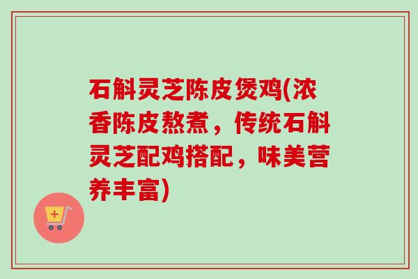 石斛灵芝陈皮煲鸡(浓香陈皮熬煮,传统石斛灵芝配鸡搭配,味美营养丰富) 石斛灵芝陈皮煲鸡(浓香陈皮熬煮,传统石斛灵芝配鸡搭配,味美营养丰富)