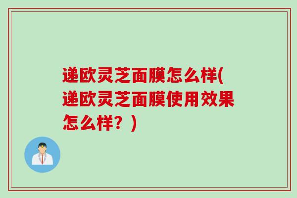 递欧灵芝面膜怎么样(递欧灵芝面膜使用效果怎么样？)