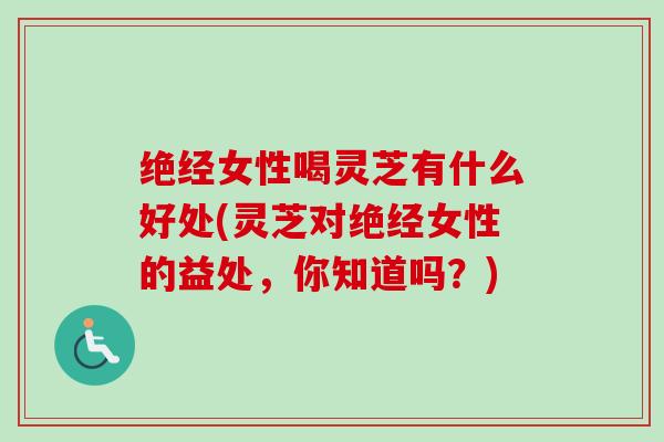 绝经女性喝灵芝有什么好处(灵芝对绝经女性的益处,你知道吗?) 绝经女性喝灵芝有什么好处(灵芝对绝经女性的益处,你知道吗?)