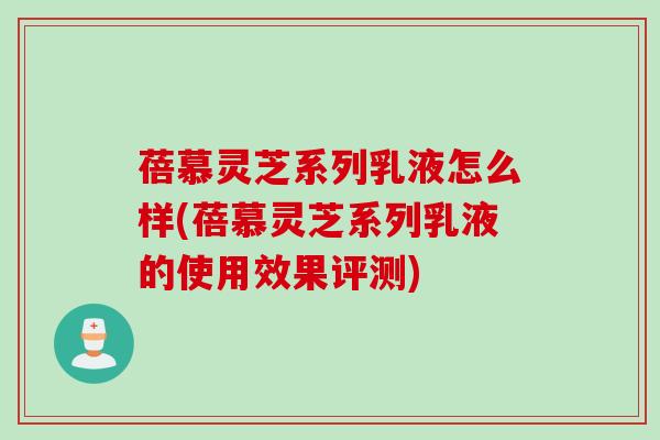 蓓慕灵芝系列乳液怎么样(蓓慕灵芝系列乳液的使用效果评测) 蓓慕灵芝系列乳液怎么样(蓓慕灵芝系列乳液的使用效果评测)