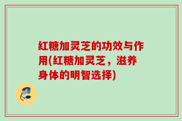 红糖加灵芝的功效与作用(红糖加灵芝，滋养身体的明智选择)