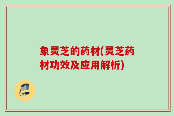 象灵芝的药材(灵芝药材功效及应用解析) 象灵芝的药材(灵芝药材功效及应用解析)