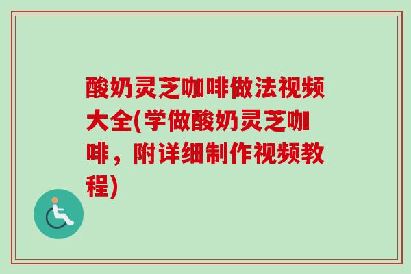 酸奶灵芝咖啡做法视频大全(学做酸奶灵芝咖啡，附详细制作视频教程)
