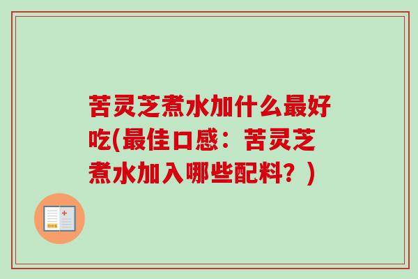 苦灵芝煮水加什么好吃(佳口感:苦灵芝煮水加入哪些配料?) 苦灵芝煮水加什么好吃(佳口感:苦灵芝煮水加入哪些配料?)