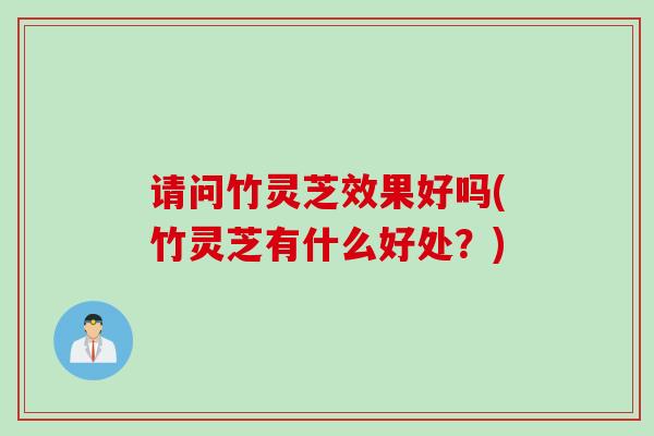 请问竹灵芝效果好吗(竹灵芝有什么好处?) 请问竹灵芝效果好吗(竹灵芝有什么好处?)