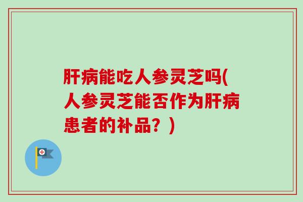 能吃人参灵芝吗(人参灵芝能否作为患者的补品?) 能吃人参灵芝吗(人参灵芝能否作为患者的补品?)