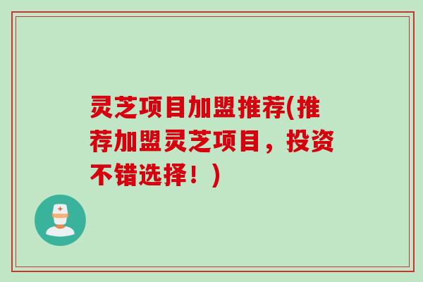 灵芝项目加盟推荐(推荐加盟灵芝项目，投资不错选择！)