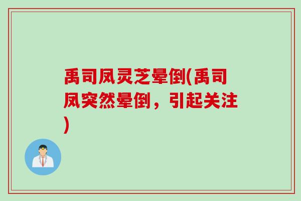 禹司凤灵芝晕倒(禹司凤突然晕倒,引起关注) 禹司凤灵芝晕倒(禹司凤突然晕倒,引起关注)