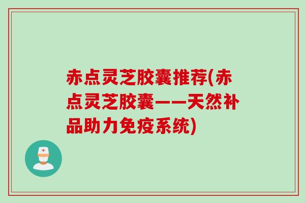 赤点灵芝胶囊推荐(赤点灵芝胶囊——天然补品助力免疫系统) 赤点灵芝胶囊推荐(赤点灵芝胶囊——天然补品助力免疫系统)