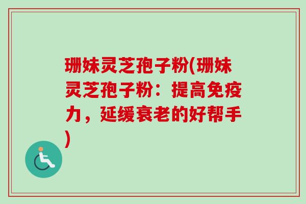 珊妹灵芝孢子粉(珊妹灵芝孢子粉:提高免疫力,延缓的好帮手) 珊妹灵芝孢子粉(珊妹灵芝孢子粉:提高免疫力,延缓的好帮手)