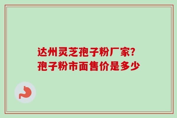 达州灵芝孢子粉厂家?孢子粉市面售价是多少 达州灵芝孢子粉厂家?孢子粉市面售价是多少