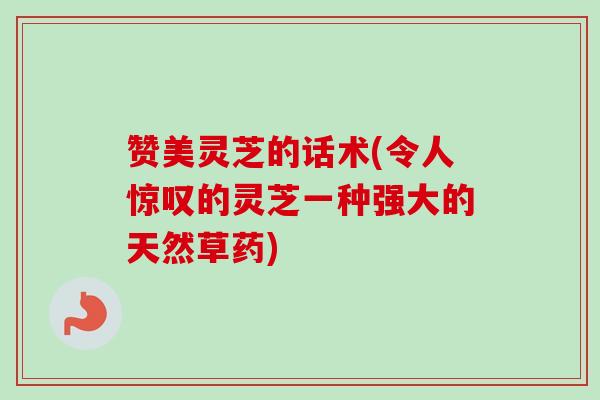 赞美灵芝的话术(令人惊叹的灵芝一种强大的天然草药)