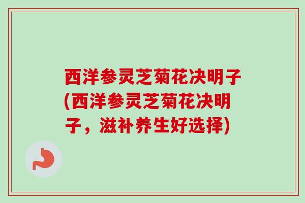 西洋参灵芝菊花决明子(西洋参灵芝菊花决明子，滋补养生好选择)