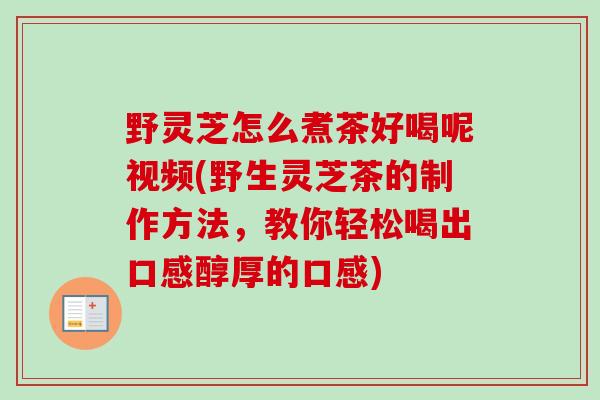 野灵芝怎么煮茶好喝呢视频(野生灵芝茶的制作方法,教你轻松喝出口感醇厚的口感) 野灵芝怎么煮茶好喝呢视频(野生灵芝茶的制作方法,教你轻松喝出口感醇厚的口感)