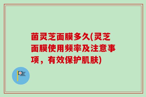 菌灵芝面膜多久(灵芝面膜使用频率及注意事项,有效保护) 菌灵芝面膜多久(灵芝面膜使用频率及注意事项,有效保护)