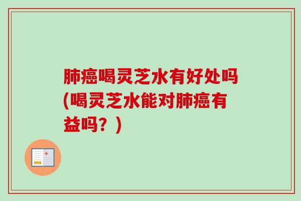 喝灵芝水有好处吗(喝灵芝水能对有益吗?) 喝灵芝水有好处吗(喝灵芝水能对有益吗?)