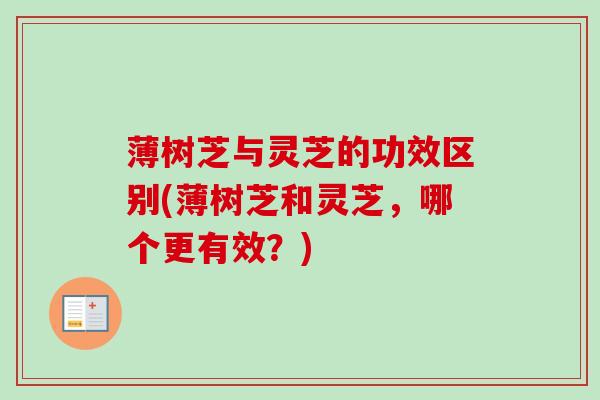 薄树芝与灵芝的功效区别(薄树芝和灵芝,哪个更有效?) 薄树芝与灵芝的功效区别(薄树芝和灵芝,哪个更有效?)