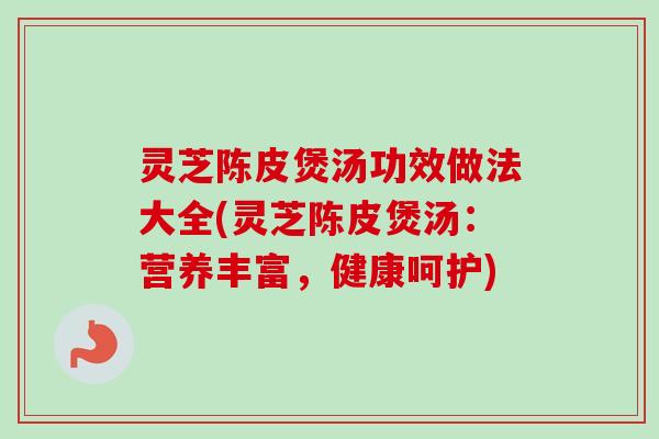 灵芝陈皮煲汤功效做法大全(灵芝陈皮煲汤:营养丰富,健康呵护) 灵芝陈皮煲汤功效做法大全(灵芝陈皮煲汤:营养丰富,健康呵护)