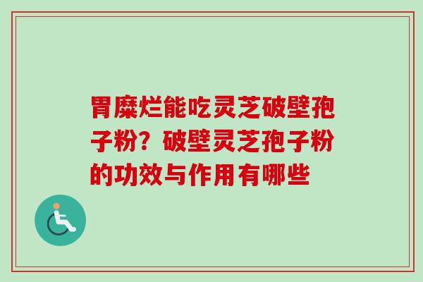 胃糜烂能吃灵芝破壁孢子粉？破壁灵芝孢子粉的功效与作用有哪些