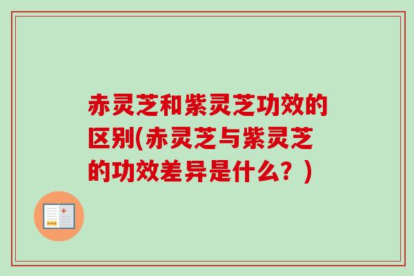 赤灵芝和紫灵芝功效的区别(赤灵芝与紫灵芝的功效差异是什么?) 赤灵芝和紫灵芝功效的区别(赤灵芝与紫灵芝的功效差异是什么?)