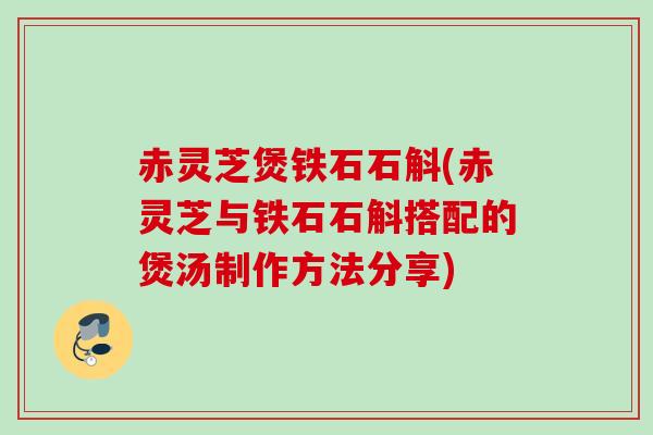 赤灵芝煲铁石石斛(赤灵芝与铁石石斛搭配的煲汤制作方法分享)