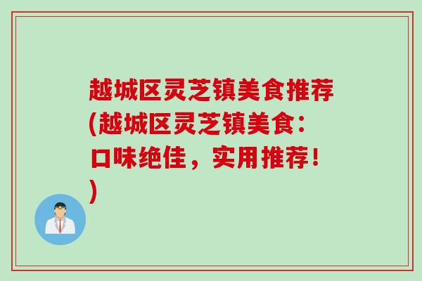 越城区灵芝镇美食推荐(越城区灵芝镇美食:口味绝佳,实用推荐!) 越城区灵芝镇美食推荐(越城区灵芝镇美食:口味绝佳,实用推荐!)