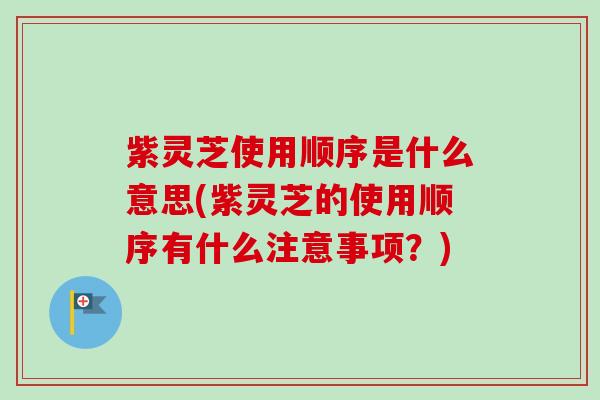 紫灵芝使用顺序是什么意思(紫灵芝的使用顺序有什么注意事项?) 紫灵芝使用顺序是什么意思(紫灵芝的使用顺序有什么注意事项?)