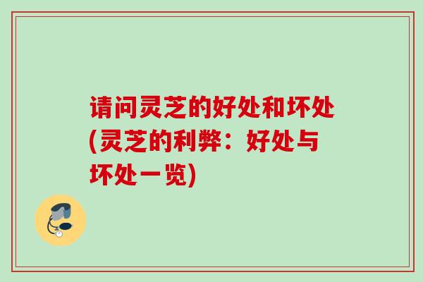 请问灵芝的好处和坏处(灵芝的利弊：好处与坏处一览)