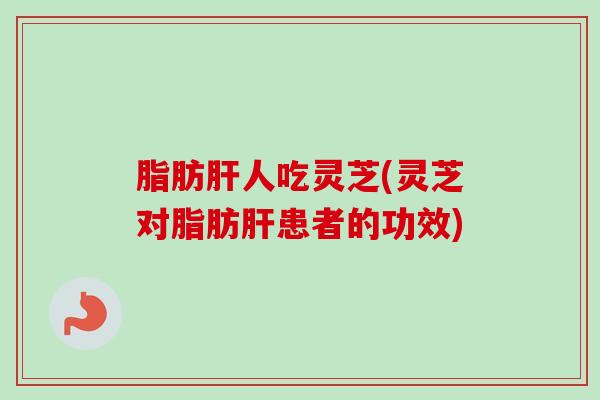 脂肪人吃灵芝(灵芝对脂肪患者的功效)