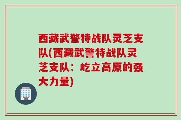 西藏武警特战队灵芝支队(西藏武警特战队灵芝支队：屹立高原的强大力量)